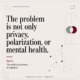 This problem is not only privacy, polarization, or mental health...